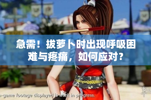 急需！拔蘿卜時(shí)出現(xiàn)呼吸困難與疼痛，如何應(yīng)對(duì)？