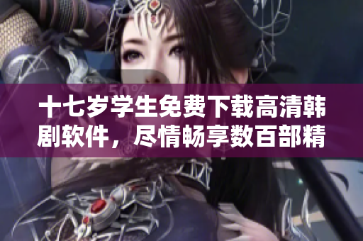 十七歲學(xué)生免費(fèi)下載高清韓劇軟件，盡情暢享數(shù)百部精彩作品