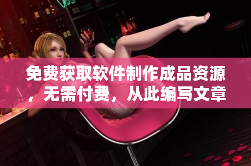 免費(fèi)獲取軟件制作成品資源，無(wú)需付費(fèi)，從此編寫文章更加便捷！