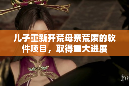 兒子重新開荒母親荒廢的軟件項目，取得重大進展