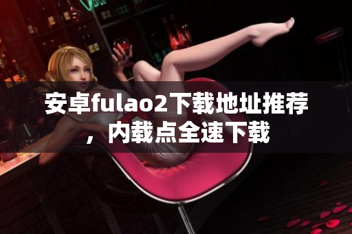 安卓fulao2下載地址推薦，內(nèi)載點全速下載