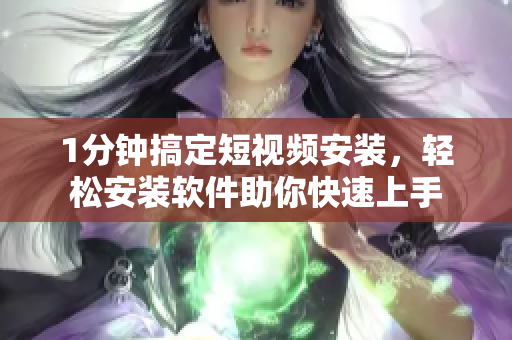 1分鐘搞定短視頻安裝，輕松安裝軟件助你快速上手
