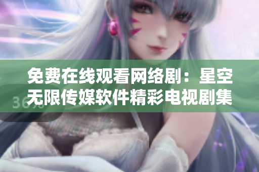 免費(fèi)在線觀看網(wǎng)絡(luò)劇：星空無(wú)限傳媒軟件精彩電視劇集