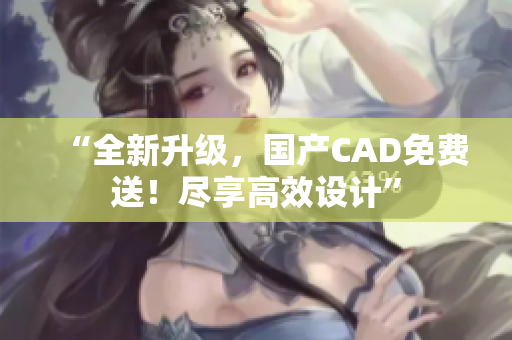 “全新升級(jí)，國(guó)產(chǎn)CAD免費(fèi)送！盡享高效設(shè)計(jì)”