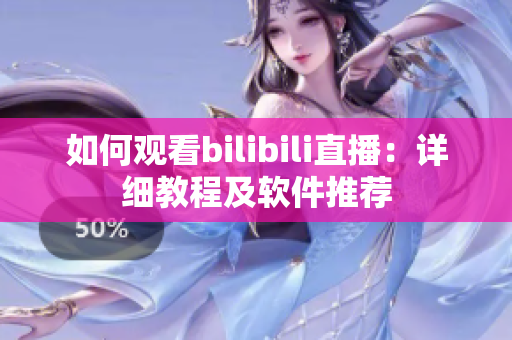 如何觀看bilibili直播：詳細(xì)教程及軟件推薦
