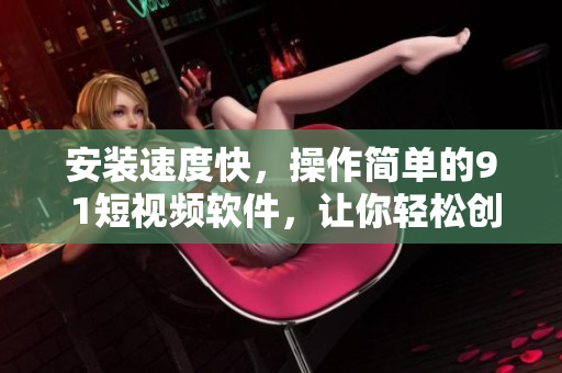 安裝速度快，操作簡單的9 1短視頻軟件，讓你輕松創(chuàng)作優(yōu)質短視頻！