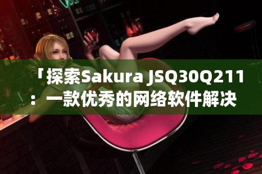 「探索Sakura JSQ30Q211：一款優(yōu)秀的網(wǎng)絡(luò)軟件解決方案」