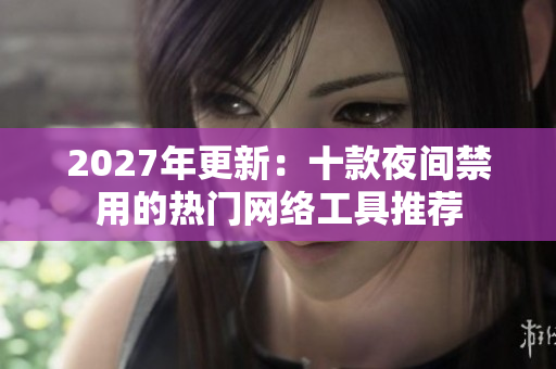 2027年更新：十款夜間禁用的熱門網(wǎng)絡(luò)工具推薦