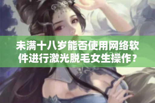 未滿十八歲能否使用網(wǎng)絡(luò)軟件進行激光脫毛女生操作？
