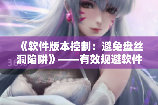 《軟件版本控制：避免盤絲洞陷阱》——有效規(guī)避軟件開發(fā)風(fēng)險