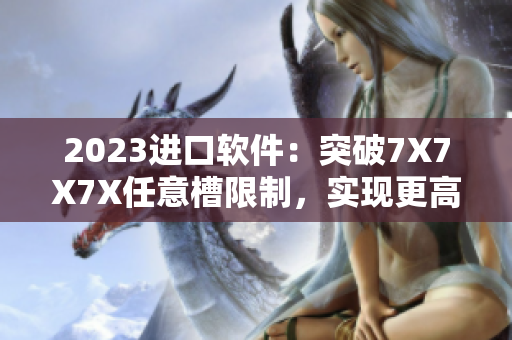 2023進(jìn)口軟件：突破7X7X7X任意槽限制，實現(xiàn)更高效的操作！