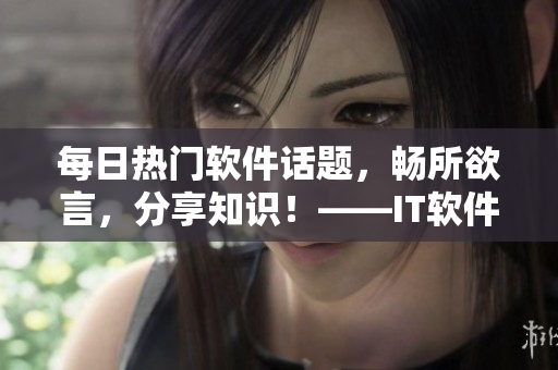 每日熱門軟件話題，暢所欲言，分享知識(shí)！——IT軟件探討與更新