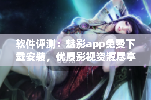 軟件評測：魅影app免費下載安裝，優(yōu)質(zhì)影視資源盡享！