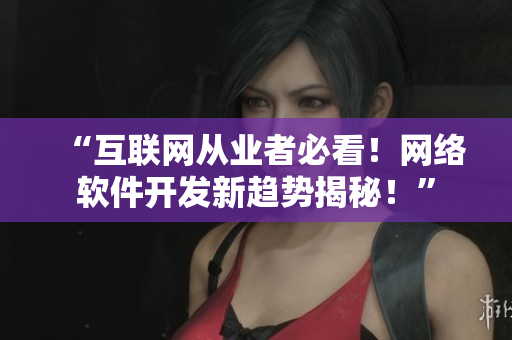 “互聯(lián)網(wǎng)從業(yè)者必看！網(wǎng)絡(luò)軟件開(kāi)發(fā)新趨勢(shì)揭秘！”