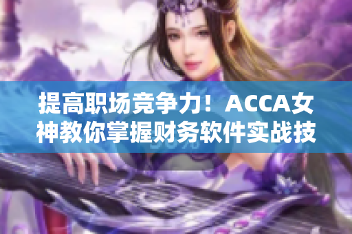 提高職場競爭力！ACCA女神教你掌握財務(wù)軟件實戰(zhàn)技巧