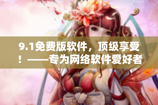 9.1免費(fèi)版軟件，頂級(jí)享受！——專為網(wǎng)絡(luò)軟件愛好者打造的完美體驗(yàn)