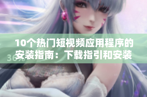 10個熱門短視頻應(yīng)用程序的安裝指南：下載指引和安裝步驟