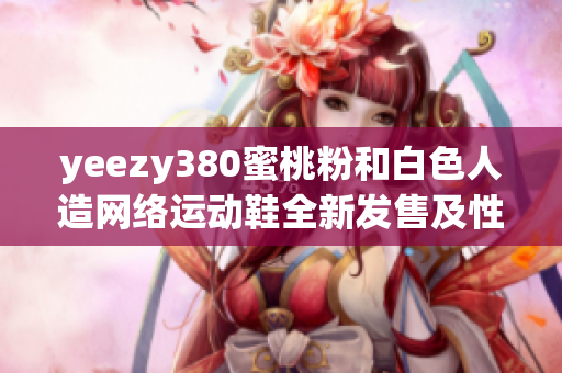 yeezy380蜜桃粉和白色人造網(wǎng)絡(luò)運(yùn)動(dòng)鞋全新發(fā)售及性能評(píng)測