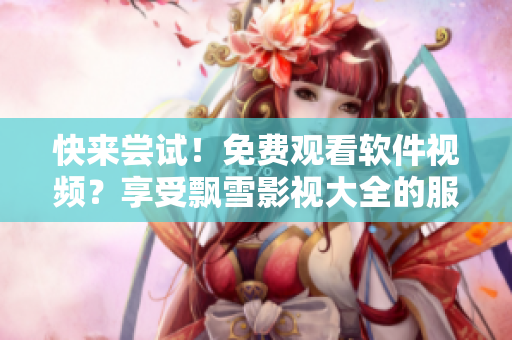 快來(lái)嘗試！免費(fèi)觀看軟件視頻？享受飄雪影視大全的服務(wù)！