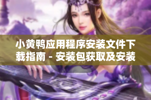小黃鴨應(yīng)用程序安裝文件下載指南 - 安裝包獲取及安裝步驟