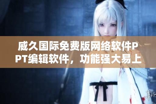 威久國際免費版網(wǎng)絡(luò)軟件PPT編輯軟件，功能強大易上手