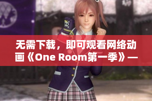無需下載，即可觀看網(wǎng)絡(luò)動(dòng)畫《One Room第一季》——體驗(yàn)網(wǎng)絡(luò)軟件的便利與高效性