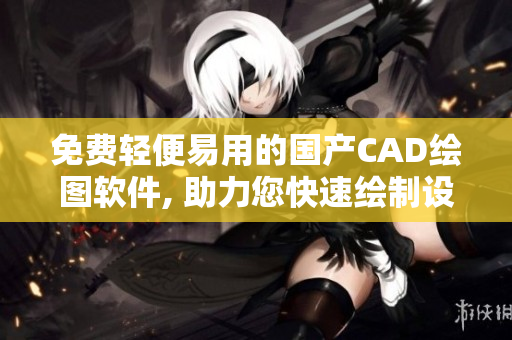 免費(fèi)輕便易用的國(guó)產(chǎn)CAD繪圖軟件, 助力您快速繪制設(shè)計(jì)