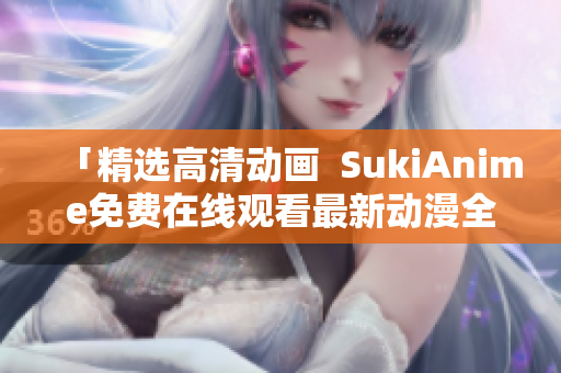 「精選高清動畫  SukiAnime免費在線觀看最新動漫全集」