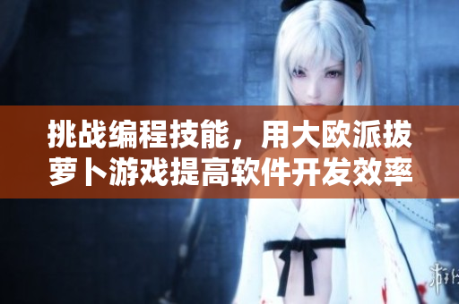 挑戰(zhàn)編程技能，用大歐派拔蘿卜游戲提高軟件開發(fā)效率