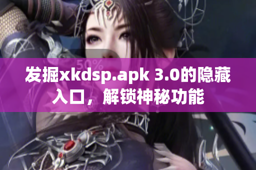 發(fā)掘xkdsp.apk 3.0的隱藏入口，解鎖神秘功能