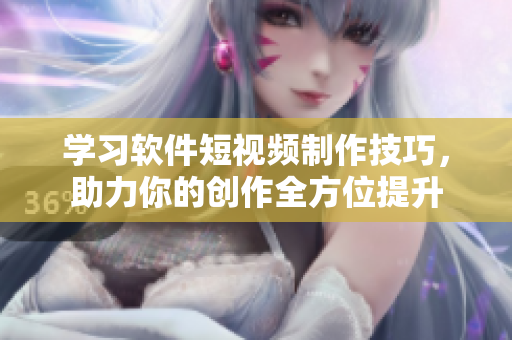學(xué)習(xí)軟件短視頻制作技巧，助力你的創(chuàng)作全方位提升