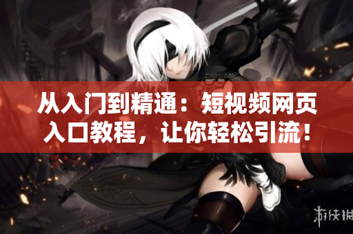 從入門到精通：短視頻網(wǎng)頁入口教程，讓你輕松引流！