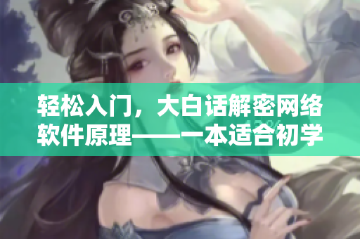 輕松入門，大白話解密網(wǎng)絡(luò)軟件原理——一本適合初學(xué)者的網(wǎng)絡(luò)軟件指南