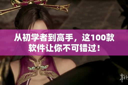 從初學者到高手，這100款軟件讓你不可錯過！