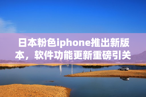 日本粉色iphone推出新版本，軟件功能更新重磅引關(guān)注
