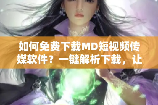 如何免費下載MD短視頻傳媒軟件？一鍵解析下載，讓你暢享更多優(yōu)質(zhì)視頻資源！