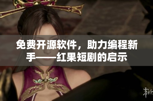 免費開源軟件，助力編程新手——紅果短劇的啟示