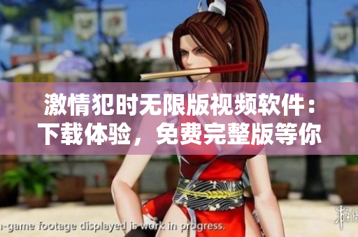 激情犯時(shí)無(wú)限版視頻軟件：下載體驗(yàn)，免費(fèi)完整版等你來(lái)！