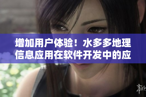 增加用戶(hù)體驗(yàn)！水多多地理信息應(yīng)用在軟件開(kāi)發(fā)中的應(yīng)用之道