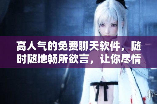 高人氣的免費聊天軟件，隨時隨地暢所欲言，讓你盡情聊天的好選擇！