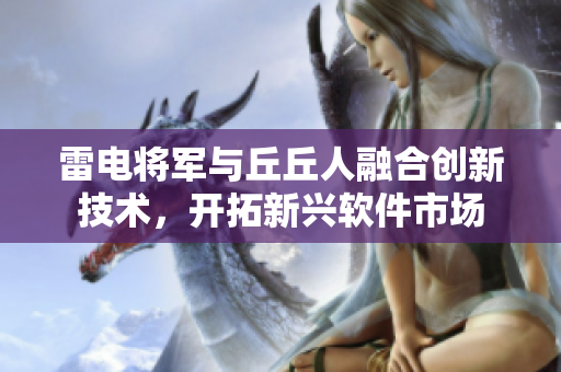 雷電將軍與丘丘人融合創(chuàng)新技術(shù)，開(kāi)拓新興軟件市場(chǎng)