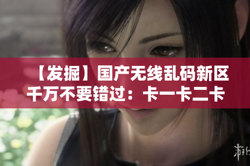 【發(fā)掘】國產(chǎn)無線亂碼新區(qū)千萬不要錯(cuò)過：卡一卡二卡三新技術(shù)揭秘