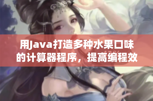 用Java打造多種水果口味的計(jì)算器程序，提高編程效率和可讀性