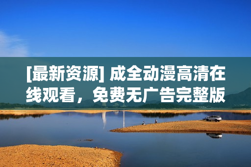 [最新資源] 成全動漫高清在線觀看，免費無廣告完整版