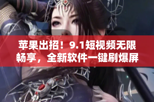 蘋果出招！9.1短視頻無限暢享，全新軟件一鍵刷爆屏幕