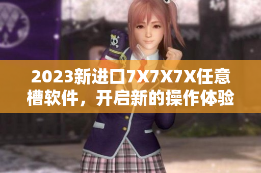 2023新進口7X7X7X任意槽軟件，開啟新的操作體驗