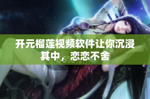開元榴蓮視頻軟件讓你沉浸其中，戀戀不舍
