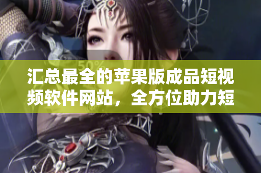 匯總最全的蘋果版成品短視頻軟件網(wǎng)站，全方位助力短視頻創(chuàng)作者