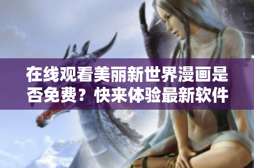 在線觀看美麗新世界漫畫是否免費(fèi)？快來體驗(yàn)最新軟件，暢享漫畫閱讀樂趣