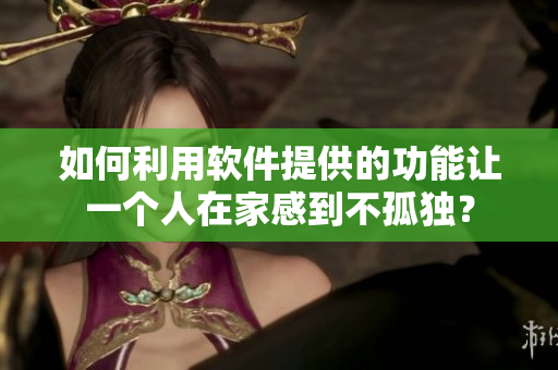 如何利用軟件提供的功能讓一個人在家感到不孤獨(dú)？